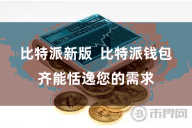 比特派新版  比特派钱包齐能恬逸您的需求