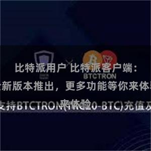 比特派用户 比特派客户端：全新版本推出，更多功能等你来体验