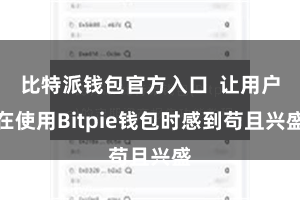 比特派钱包官方入口  让用户在使用Bitpie钱包时感到苟且兴盛