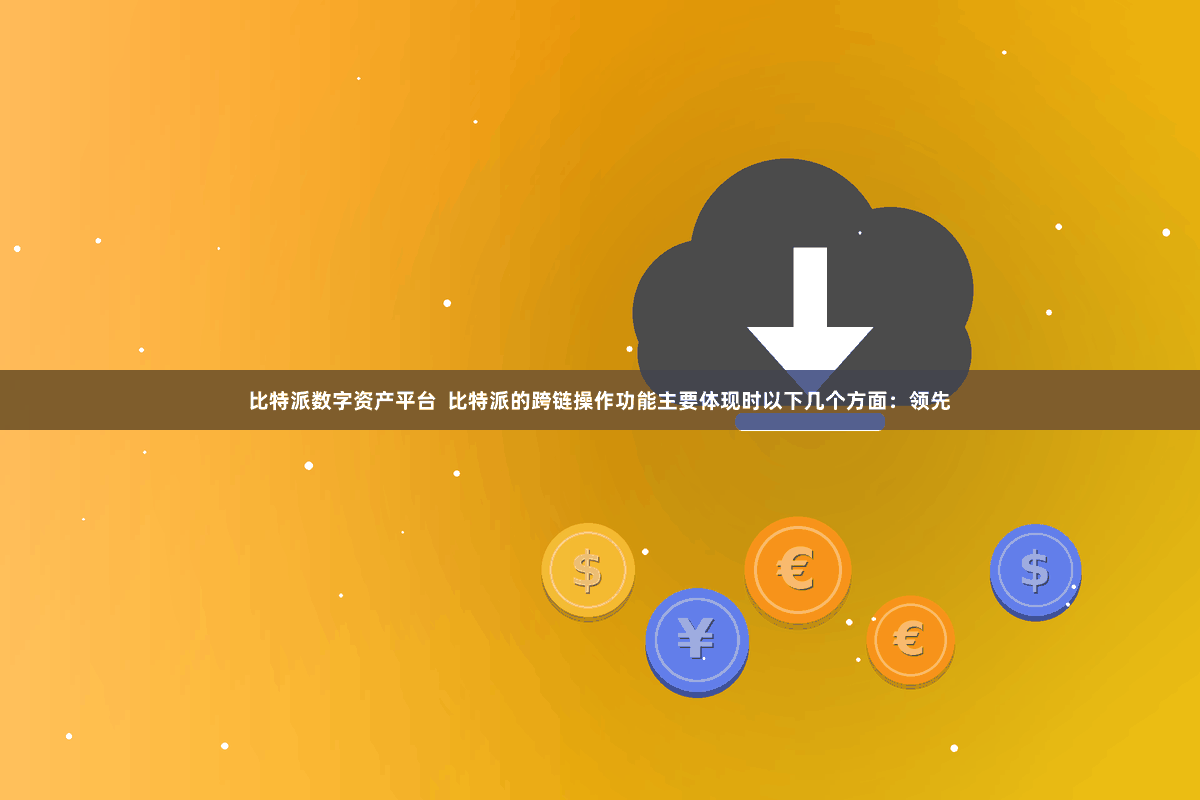 比特派数字资产平台 比特派的跨链操作功能主要体现时以下几个方面:领先
